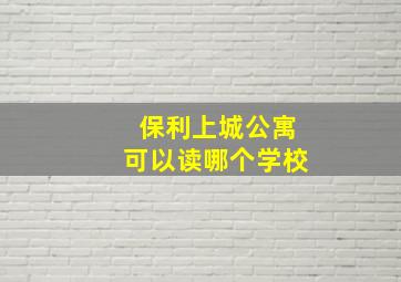 保利上城公寓可以读哪个学校