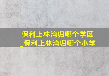 保利上林湾归哪个学区_保利上林湾归哪个小学