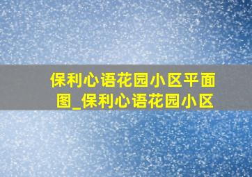 保利心语花园小区平面图_保利心语花园小区