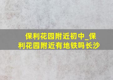 保利花园附近初中_保利花园附近有地铁吗长沙