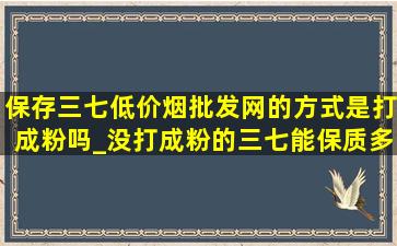 保存三七(低价烟批发网)的方式是打成粉吗_没打成粉的三七能保质多长时间