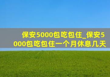 保安5000包吃包住_保安5000包吃包住一个月休息几天