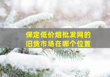 保定(低价烟批发网)的旧货市场在哪个位置