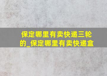 保定哪里有卖快递三轮的_保定哪里有卖快递盒