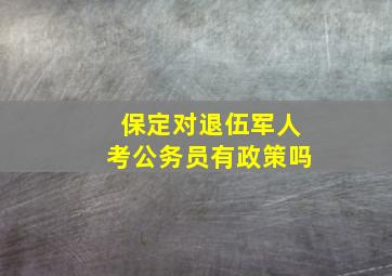 保定对退伍军人考公务员有政策吗