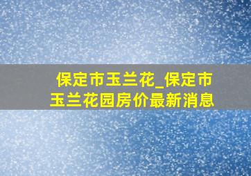 保定市玉兰花_保定市玉兰花园房价最新消息