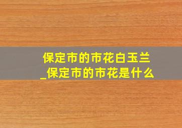 保定市的市花白玉兰_保定市的市花是什么