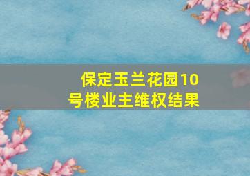 保定玉兰花园10号楼业主维权结果