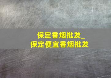 保定香烟批发_保定便宜香烟批发