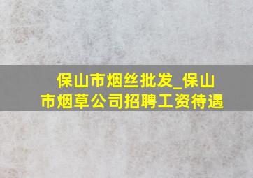 保山市烟丝批发_保山市烟草公司招聘工资待遇