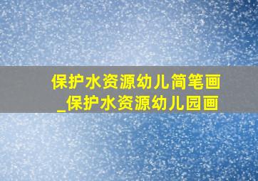 保护水资源幼儿简笔画_保护水资源幼儿园画