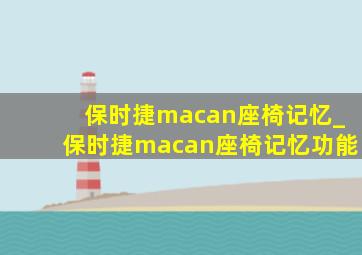 保时捷macan座椅记忆_保时捷macan座椅记忆功能