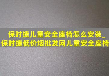 保时捷儿童安全座椅怎么安装_保时捷(低价烟批发网)儿童安全座椅