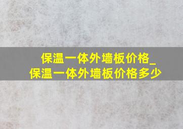 保温一体外墙板价格_保温一体外墙板价格多少