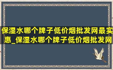 保湿水哪个牌子(低价烟批发网)最实惠_保湿水哪个牌子(低价烟批发网)最实惠女士用