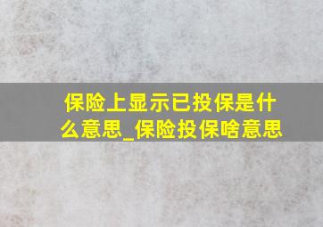 保险上显示已投保是什么意思_保险投保啥意思