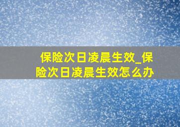 保险次日凌晨生效_保险次日凌晨生效怎么办