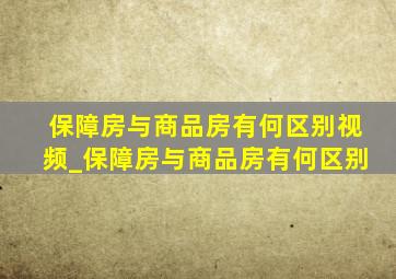 保障房与商品房有何区别视频_保障房与商品房有何区别