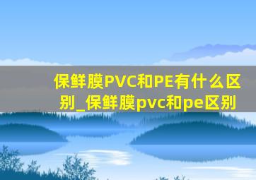 保鲜膜PVC和PE有什么区别_保鲜膜pvc和pe区别