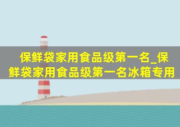 保鲜袋家用食品级第一名_保鲜袋家用食品级第一名冰箱专用