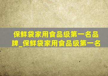 保鲜袋家用食品级第一名品牌_保鲜袋家用食品级第一名