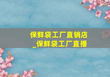 保鲜袋工厂直销店_保鲜袋工厂直播