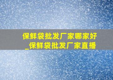 保鲜袋批发厂家哪家好_保鲜袋批发厂家直播