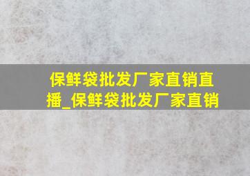 保鲜袋批发厂家直销直播_保鲜袋批发厂家直销