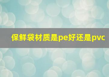 保鲜袋材质是pe好还是pvc