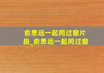 俞思远一起同过窗片段_俞思远一起同过窗