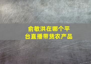 俞敏洪在哪个平台直播带货农产品