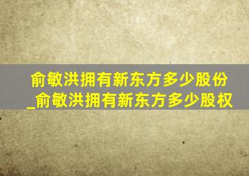 俞敏洪拥有新东方多少股份_俞敏洪拥有新东方多少股权