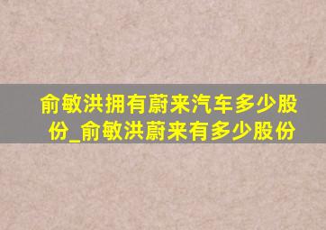 俞敏洪拥有蔚来汽车多少股份_俞敏洪蔚来有多少股份