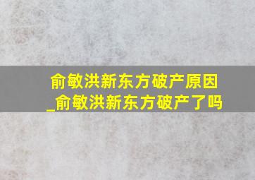 俞敏洪新东方破产原因_俞敏洪新东方破产了吗