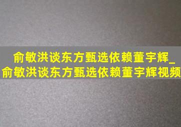 俞敏洪谈东方甄选依赖董宇辉_俞敏洪谈东方甄选依赖董宇辉视频