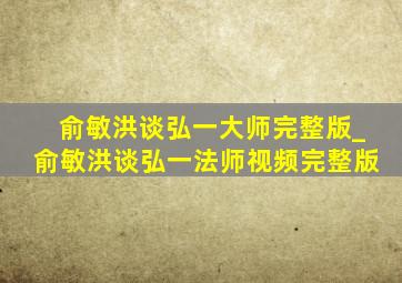 俞敏洪谈弘一大师完整版_俞敏洪谈弘一法师视频完整版