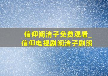 信仰阚清子免费观看_信仰电视剧阚清子剧照