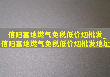 信阳富地燃气(免税低价烟批发)_信阳富地燃气(免税低价烟批发)地址