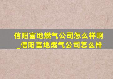 信阳富地燃气公司怎么样啊_信阳富地燃气公司怎么样