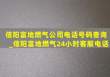 信阳富地燃气公司电话号码查询_信阳富地燃气24小时客服电话