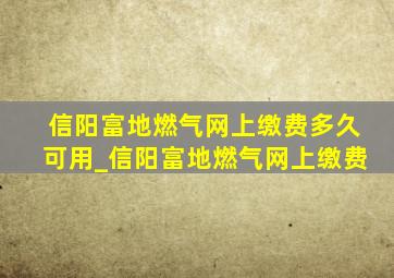 信阳富地燃气网上缴费多久可用_信阳富地燃气网上缴费