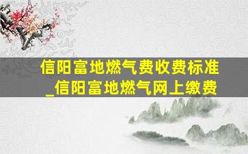 信阳富地燃气费收费标准_信阳富地燃气网上缴费