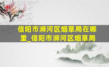 信阳市浉河区烟草局在哪里_信阳市浉河区烟草局