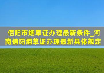 信阳市烟草证办理最新条件_河南信阳烟草证办理最新具体规定