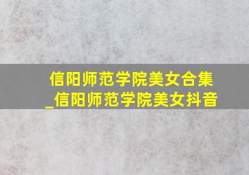 信阳师范学院美女合集_信阳师范学院美女抖音