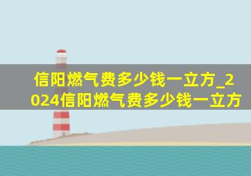 信阳燃气费多少钱一立方_2024信阳燃气费多少钱一立方