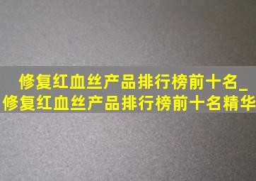 修复红血丝产品排行榜前十名_修复红血丝产品排行榜前十名精华