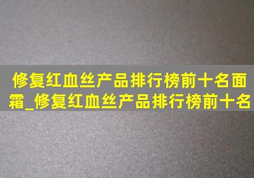 修复红血丝产品排行榜前十名面霜_修复红血丝产品排行榜前十名