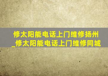 修太阳能电话上门维修扬州_修太阳能电话上门维修同城