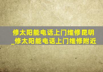 修太阳能电话上门维修昆明_修太阳能电话上门维修附近